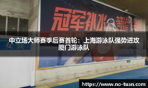 中立场大师赛季后赛首轮：上海游泳队强势进攻厦门游泳队