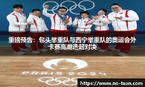 重磅预告：包头举重队与西宁举重队的奥运会外卡赛高潮迭起对决