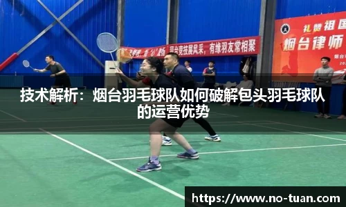 技术解析：烟台羽毛球队如何破解包头羽毛球队的运营优势